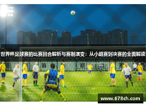 世界杯足球赛的比赛回合解析与赛制演变：从小组赛到决赛的全面解读