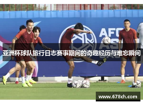 亚洲杯球队旅行日志赛事期间的奇趣经历与难忘瞬间