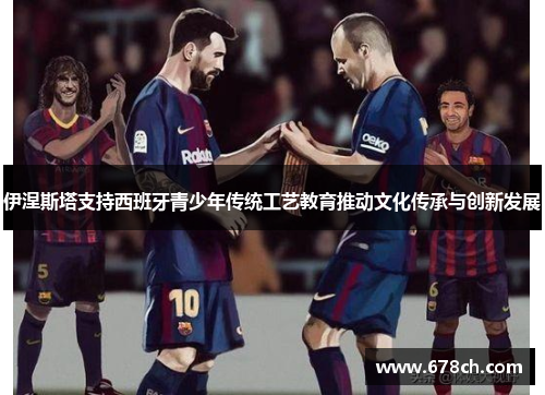 伊涅斯塔支持西班牙青少年传统工艺教育推动文化传承与创新发展
