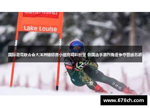 国际滑雪联合会大洋洲锦标赛小组赛精彩纷呈 各国选手激烈角逐争夺晋级名额
