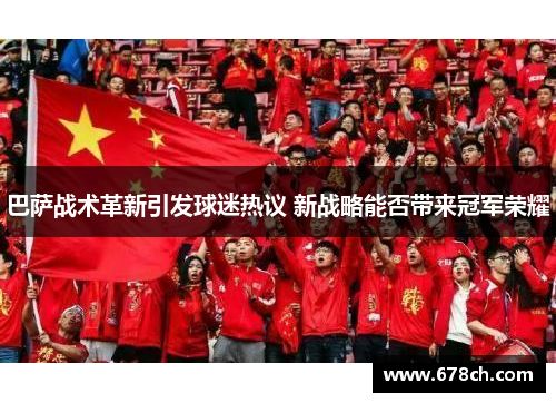 巴萨战术革新引发球迷热议 新战略能否带来冠军荣耀