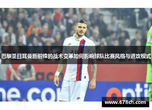 巴黎圣日耳曼新前锋的战术变革如何影响球队比赛风格与进攻模式