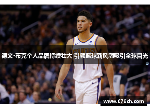 德文·布克个人品牌持续壮大 引领篮球新风潮吸引全球目光