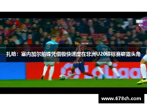 扎哈：塞内加尔前锋凭借极快速度在非洲U20锦标赛崭露头角