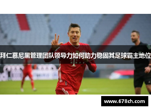 拜仁慕尼黑管理团队领导力如何助力稳固其足球霸主地位