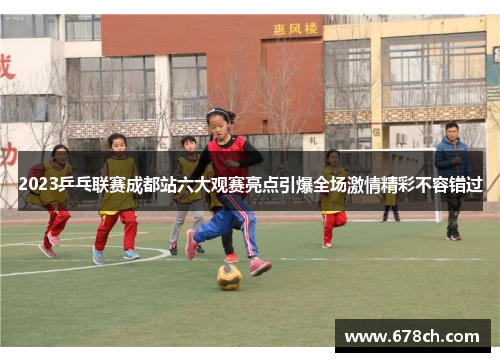 2023乒乓联赛成都站六大观赛亮点引爆全场激情精彩不容错过
