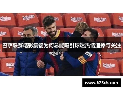 巴萨联赛精彩集锦为何总能吸引球迷热情追捧与关注