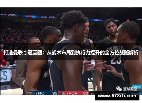 打造曼联夺冠蓝图：从战术布局到执行力提升的全方位战略解析