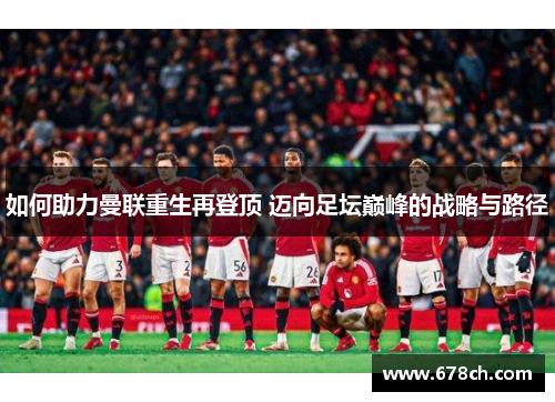如何助力曼联重生再登顶 迈向足坛巅峰的战略与路径