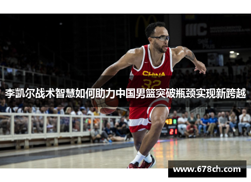 李凯尔战术智慧如何助力中国男篮突破瓶颈实现新跨越