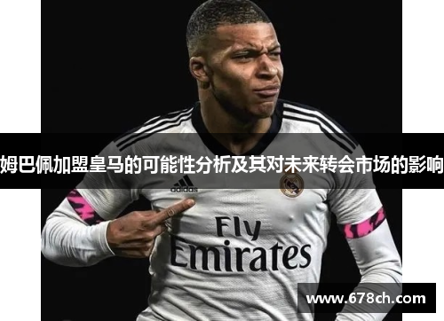 姆巴佩加盟皇马的可能性分析及其对未来转会市场的影响