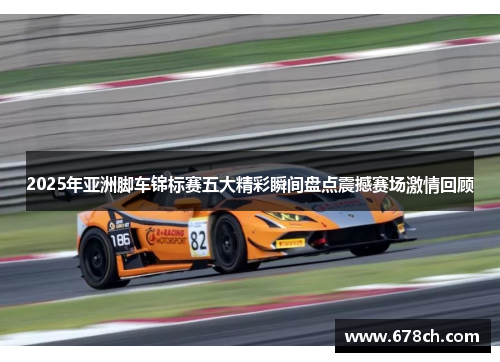 2025年亚洲脚车锦标赛五大精彩瞬间盘点震撼赛场激情回顾
