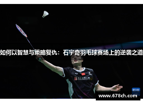 如何以智慧与策略复仇：石宇奇羽毛球赛场上的逆袭之道