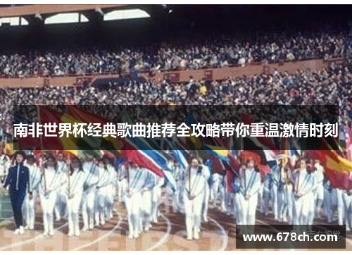 南非世界杯经典歌曲推荐全攻略带你重温激情时刻