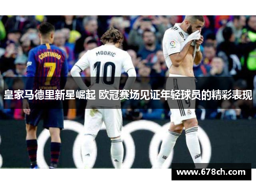 皇家马德里新星崛起 欧冠赛场见证年轻球员的精彩表现