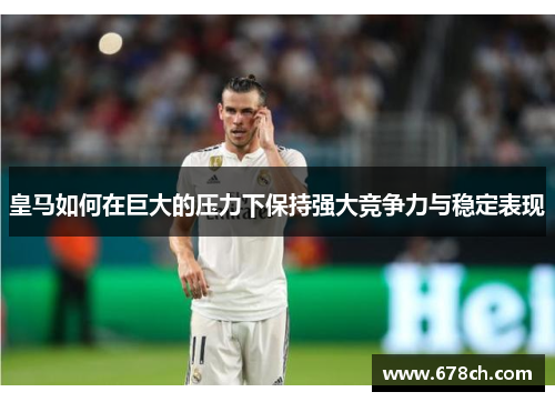 皇马如何在巨大的压力下保持强大竞争力与稳定表现