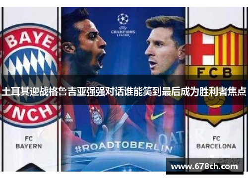 土耳其迎战格鲁吉亚强强对话谁能笑到最后成为胜利者焦点 土耳其迎战格鲁吉亚强强对话谁能笑到最后成为胜利者焦点