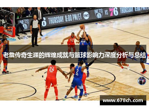 老詹传奇生涯的辉煌成就与篮球影响力深度分析与总结