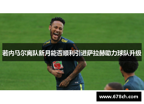 若内马尔离队新月能否顺利引进萨拉赫助力球队升级