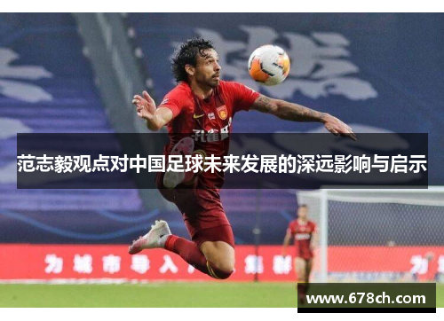 范志毅观点对中国足球未来发展的深远影响与启示 范志毅观点对中国足球未来发展的深远影响与启示