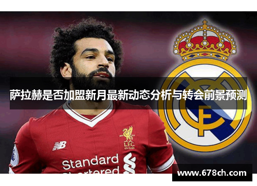 萨拉赫是否加盟新月最新动态分析与转会前景预测 萨拉赫是否加盟新月最新动态分析与转会前景预测
