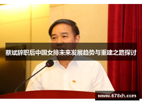 蔡斌辞职后中国女排未来发展趋势与重建之路探讨