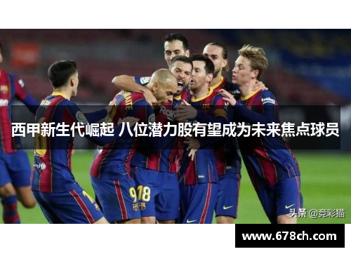 西甲新生代崛起 八位潜力股有望成为未来焦点球员
