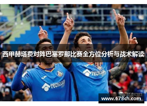 西甲赫塔费对阵巴塞罗那比赛全方位分析与战术解读 西甲赫塔费对阵巴塞罗那比赛全方位分析与战术解读