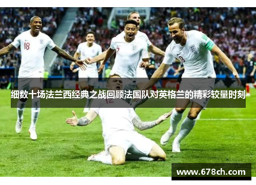 细数十场法兰西经典之战回顾法国队对英格兰的精彩较量时刻