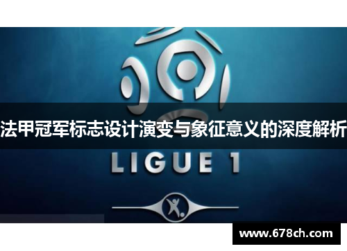 法甲冠军标志设计演变与象征意义的深度解析 法甲冠军标志设计演变与象征意义的深度解析
