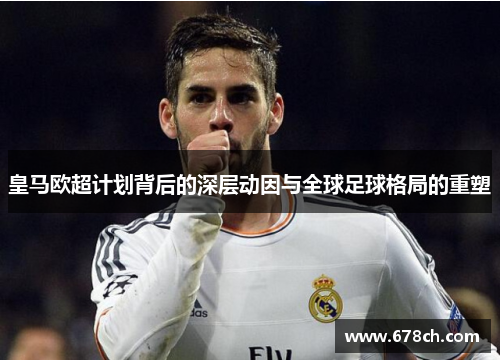 皇马欧超计划背后的深层动因与全球足球格局的重塑 皇马欧超计划背后的深层动因与全球足球格局的重塑